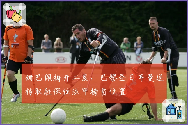 姆巴佩梅开二度，巴黎圣日耳曼逆转取胜保住法甲榜首位置