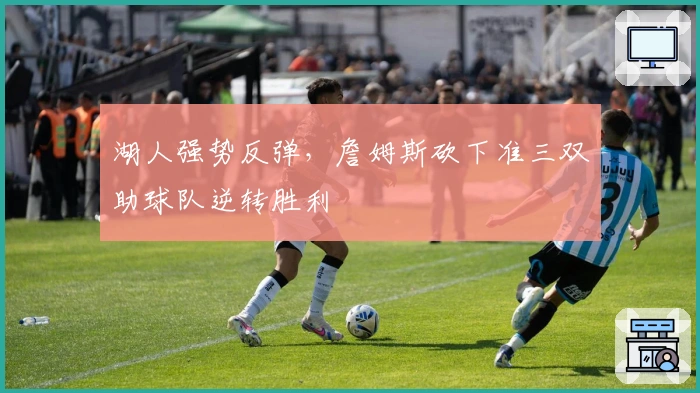 湖人强势反弹，詹姆斯砍下准三双助球队逆转胜利