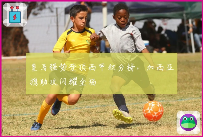 皇马强势登顶西甲积分榜，加西亚携助攻闪耀全场