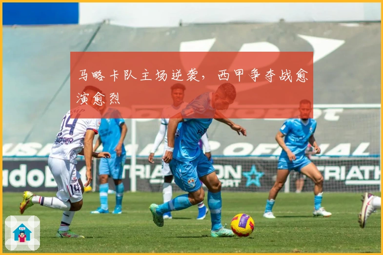 马略卡队主场逆袭，西甲争夺战愈演愈烈