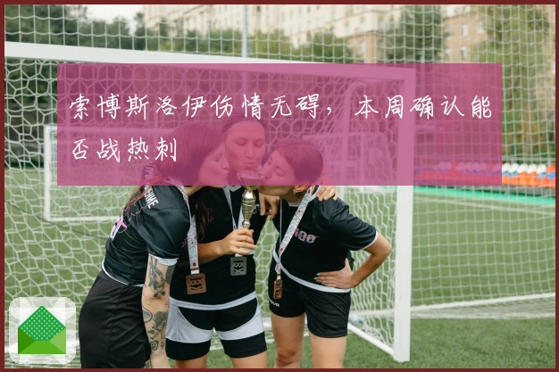 索博斯洛伊伤情无碍，本周确认能否战热刺