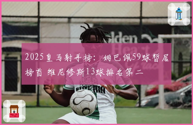 2025皇马射手榜：姆巴佩59球暂居榜首 维尼修斯13球排名第二