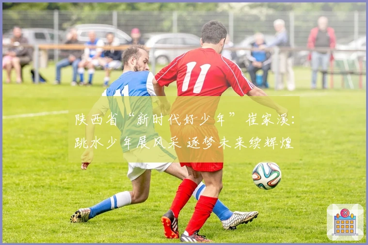 陕西省“新时代好少年”崔家溪：跳水少年展风采 逐梦未来续辉煌