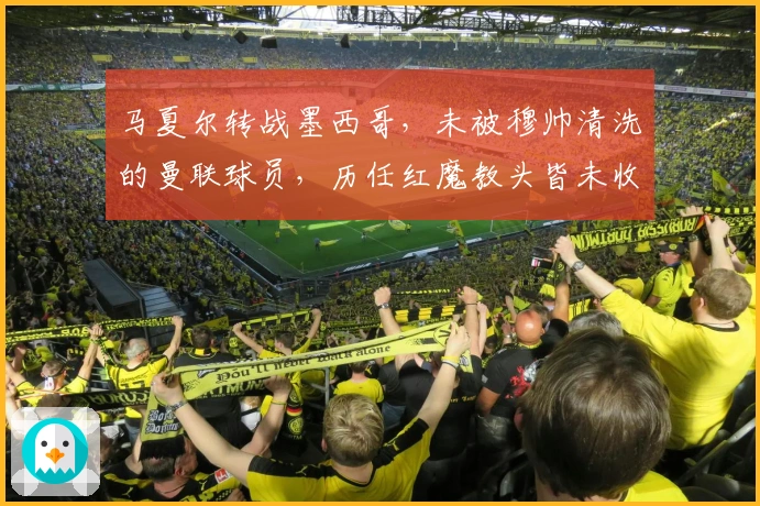 马夏尔转战墨西哥，未被穆帅清洗的曼联球员，历任红魔教头皆未收获成功