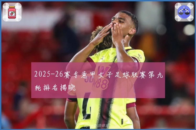 2025-26赛季意甲女子足球联赛第九轮排名揭晓