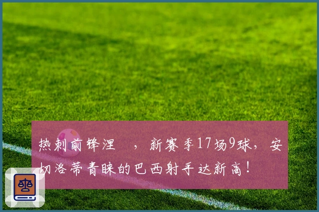 热刺前锋涅槃，新赛季17场9球，安切洛蒂青睐的巴西射手达新高！