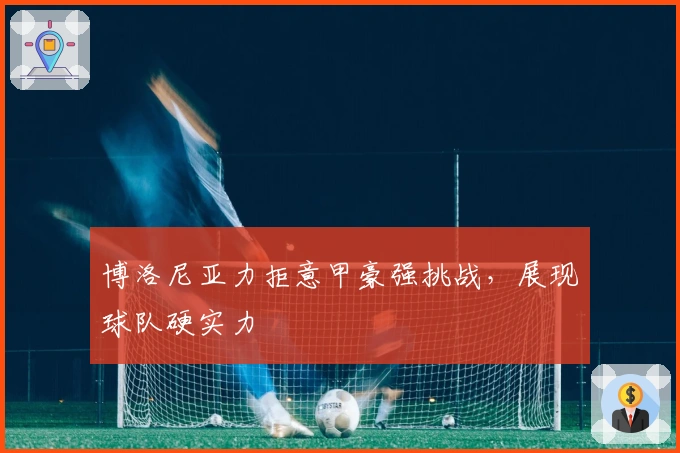 博洛尼亚力拒意甲豪强挑战，展现球队硬实力