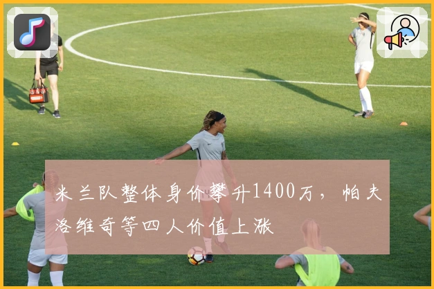 米兰队整体身价攀升1400万，帕夫洛维奇等四人价值上涨