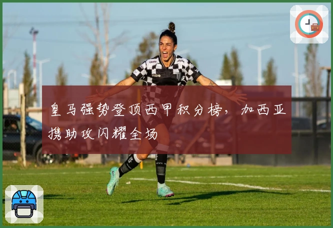 皇马强势登顶西甲积分榜，加西亚携助攻闪耀全场