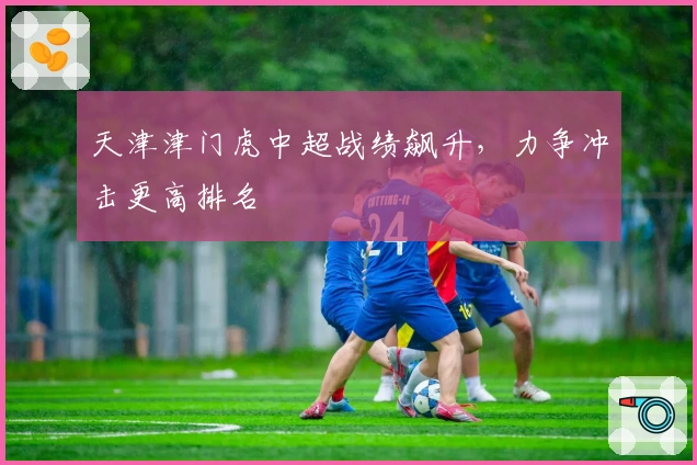 天津津门虎中超战绩飙升，力争冲击更高排名