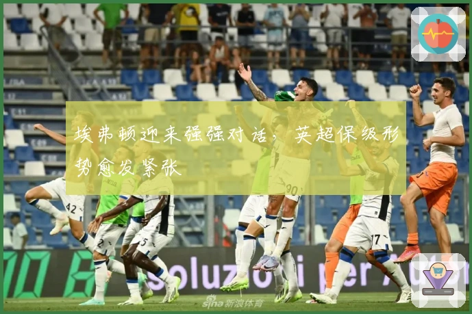 埃弗顿迎来强强对话，英超保级形势愈发紧张