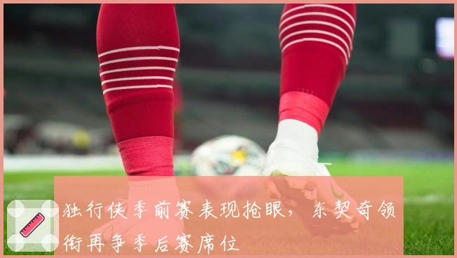 独行侠季前赛表现抢眼，东契奇领衔再争季后赛席位