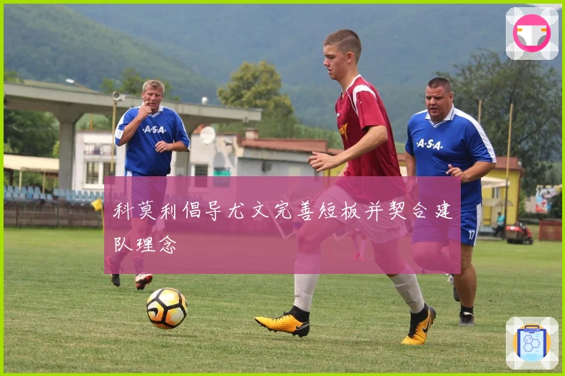 科莫利倡导尤文完善短板并契合建队理念