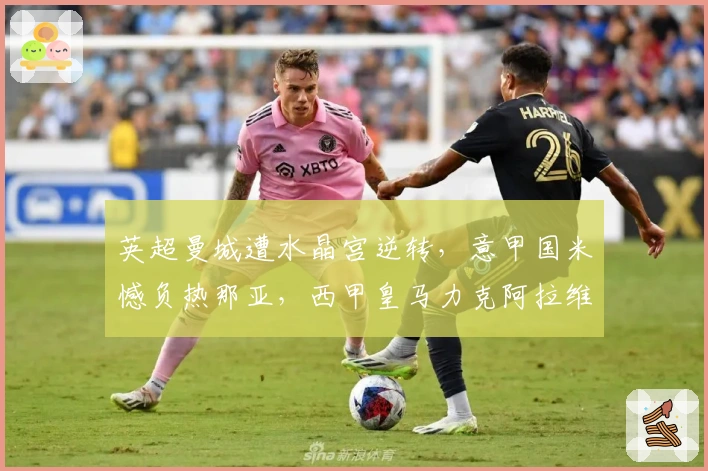 英超曼城遭水晶宫逆转，意甲国米憾负热那亚，西甲皇马力克阿拉维斯